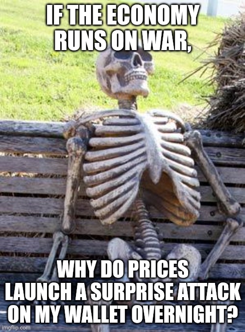 Waiting Skeleton Meme | IF THE ECONOMY RUNS ON WAR, WHY DO PRICES LAUNCH A SURPRISE ATTACK ON MY WALLET OVERNIGHT? | image tagged in memes,waiting skeleton | made w/ Imgflip meme maker