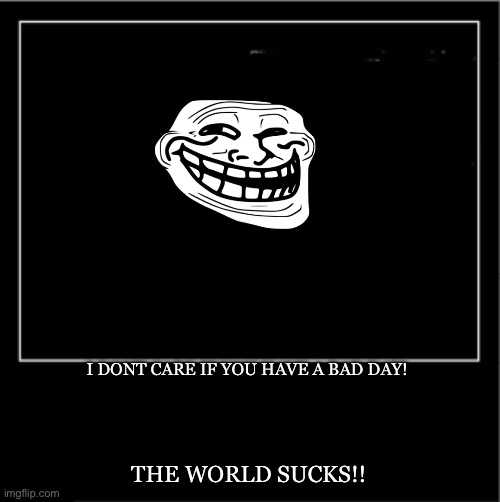 Erm wath’up doc? | I dont care if you have a bad day! The world sucks!! | image tagged in demotivational poster | made w/ Imgflip meme maker