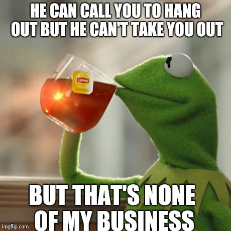 But That's None Of My Business | HE CAN CALL YOU TO HANG OUT BUT HE CAN'T TAKE YOU OUT BUT THAT'S NONE OF MY BUSINESS | image tagged in memes,but thats none of my business,kermit the frog | made w/ Imgflip meme maker
