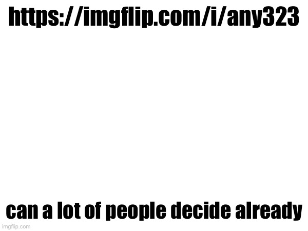 https://imgflip.com/i/any323; can a lot of people decide already | made w/ Imgflip meme maker