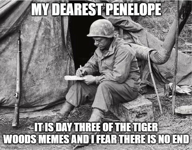 Tiger Woods Memes | My dearest Penelope; It is day three of the Tiger woods memes and I fear there is no end | image tagged in dear penelope | made w/ Imgflip meme maker