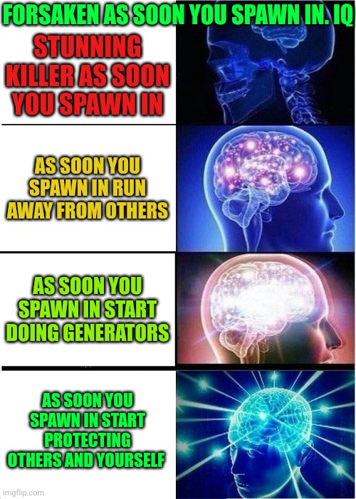 Forsaken Roblox Memes #382 | Forsaken as soon you spawn in. Iq; Stunning killer as soon you spawn in; As soon you spawn in run away from others; As soon you spawn in start doing generators; As soon you spawn in start protecting others and yourself | image tagged in memes,expanding brain,roblox meme | made w/ Imgflip meme maker
