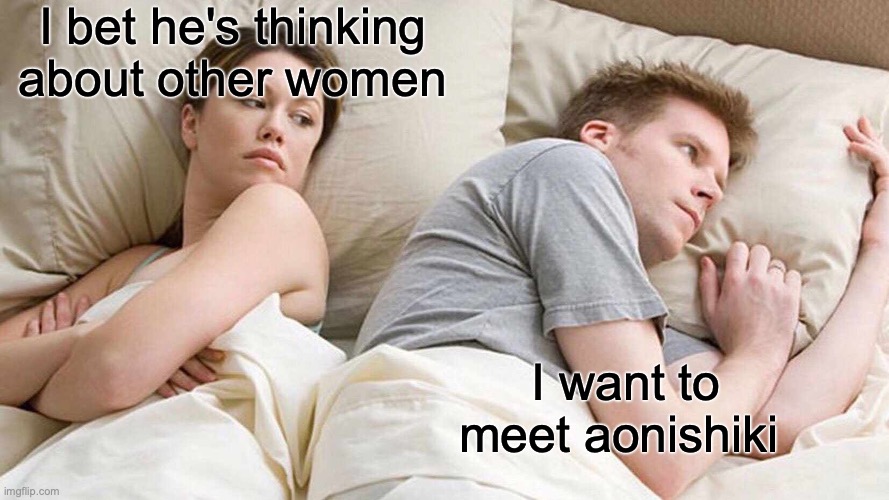 I Bet He's Thinking About Other Women | I bet he's thinking about other women; I want to meet aonishiki | image tagged in memes,i bet he's thinking about other women | made w/ Imgflip meme maker