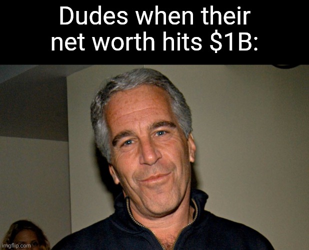 Epstein: The Sequel | Dudes when their net worth hits $1B: | image tagged in jeffrey epstein | made w/ Imgflip meme maker