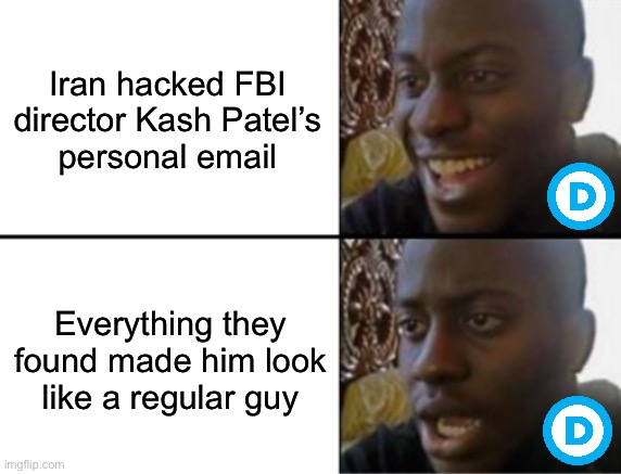 YUGE SCANDAL!!! | Iran hacked FBI director Kash Patel’s
personal email; Everything they found made him look like a regular guy | image tagged in oh yeah oh no,disappointed black guy,memes,funny,trump,maga | made w/ Imgflip meme maker