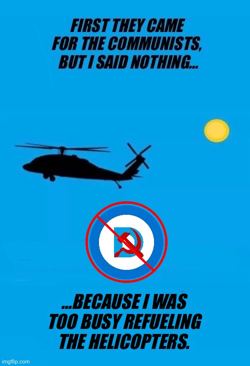 Communists/Marxists = anti-human scum | …because I was 
too busy Refueling 
the helicopters. | image tagged in anti communists,they came for the communists,i said nothing,too busy,refueling,helicopters | made w/ Imgflip meme maker