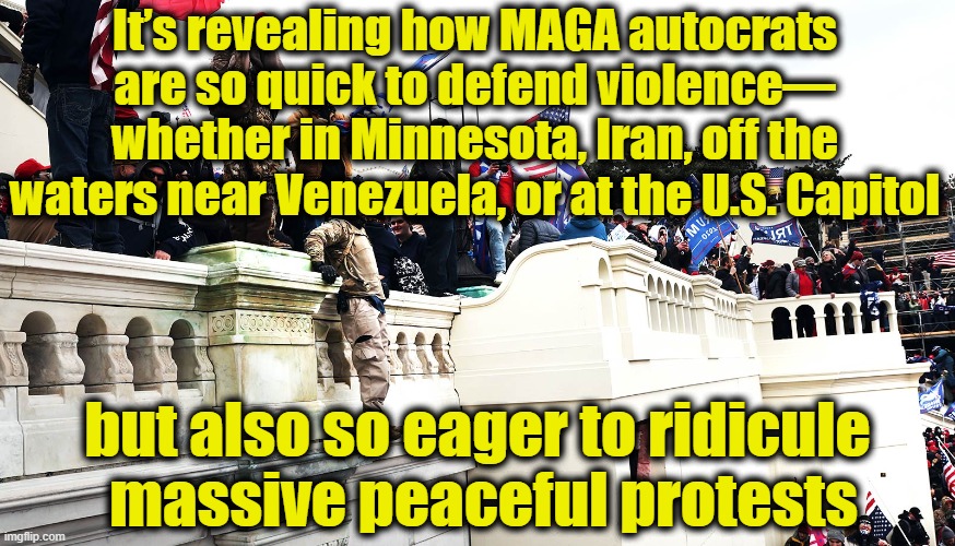 MAGA Love Violence | It’s revealing how MAGA autocrats are so quick to defend violence— whether in Minnesota, Iran, off the waters near Venezuela, or at the U.S. Capitol; but also so eager to ridicule  massive peaceful protests | image tagged in maga,fascists,donald trump approves,trump,the scroll of truth,dump trump | made w/ Imgflip meme maker