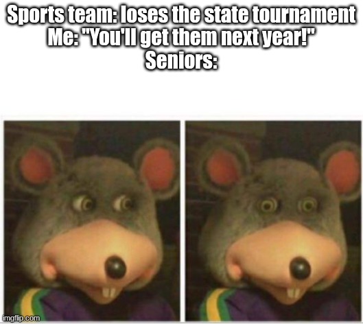 I won't be here next year | Sports team: loses the state tournament
Me: "You'll get them next year!"
Seniors: | image tagged in chuck e cheese rat stare | made w/ Imgflip meme maker