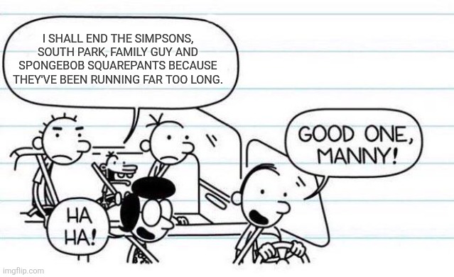 good one manny | I shall end The Simpsons, South Park, Family Guy and SpongeBob Squarepants because they've been running far too long. | image tagged in good one manny,the simpsons,family guy,south park,spongebob squarepants,cartoons | made w/ Imgflip meme maker