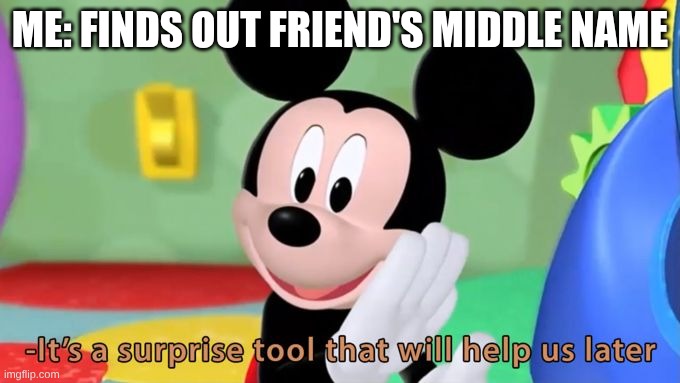 It will help us in the near future | Me: Finds out friend's middle name | image tagged in mickey mouse tool,fun | made w/ Imgflip meme maker