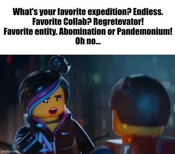 What's your favorite expedition? Endless.
Favorite Collab? Regretevator!
Favorite entity. Abomination or Pandemonium!
Oh no... | made w/ Imgflip meme maker