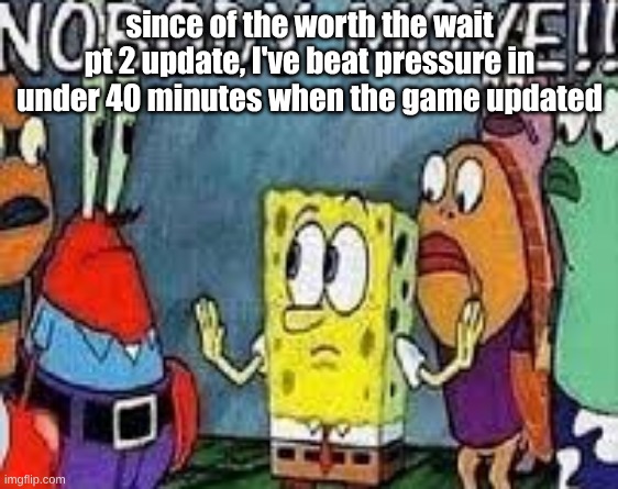 NOBODY MOVE!! | since of the worth the wait pt 2 update, I've beat pressure in under 40 minutes when the game updated | image tagged in nobody move | made w/ Imgflip meme maker
