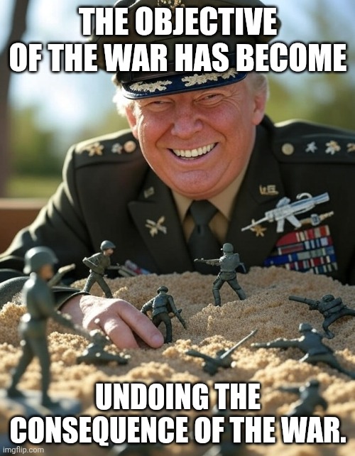 Stable genius. | The objective of the war has become; undoing the consequence of the war. | image tagged in general donald trump playing sandbox toy army soldier,trump unfit unqualified dangerous,stable genius,donald trump,iran | made w/ Imgflip meme maker
