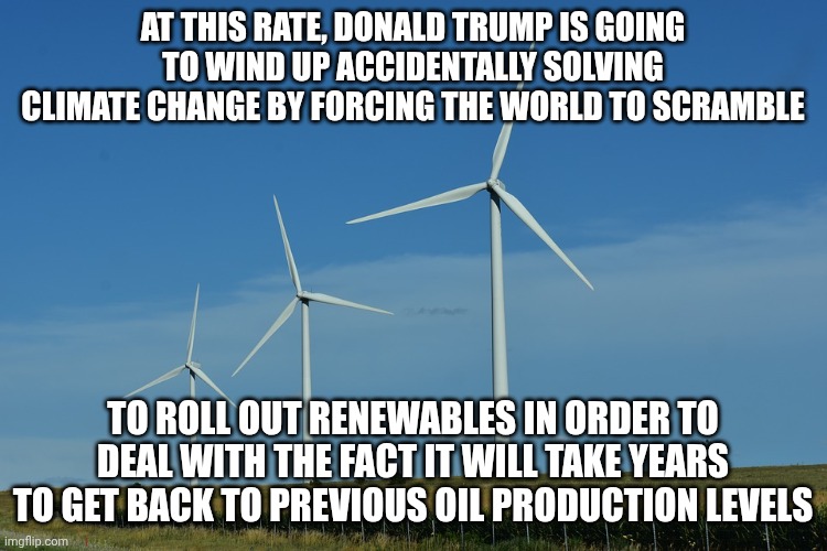 Don Quixote Trump | At this rate, Donald Trump is going to wind up accidentally solving climate change by forcing the world to scramble; to roll out renewables in order to deal with the fact it will take years to get back to previous oil production levels | image tagged in windmills,donald trump,stable genius,trump unfit unqualified dangerous,iran | made w/ Imgflip meme maker