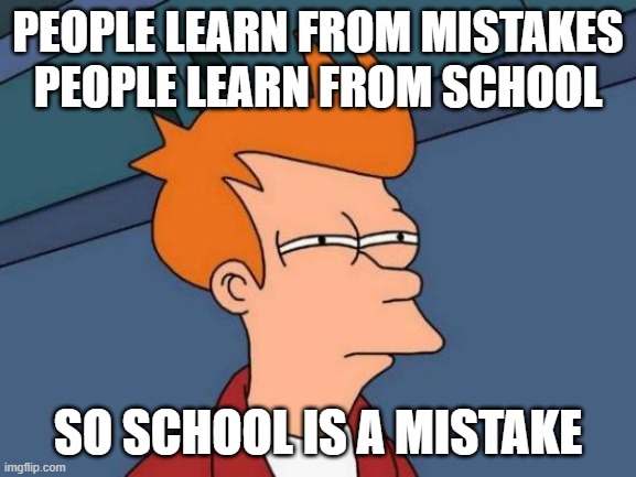 Futurama Fry Meme | people learn from mistakes
people learn from school; so school is a mistake | image tagged in memes,futurama fry | made w/ Imgflip meme maker