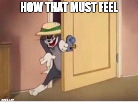 TOM SNEAKING IN A ROOM | how that must feel | image tagged in tom sneaking in a room | made w/ Imgflip meme maker