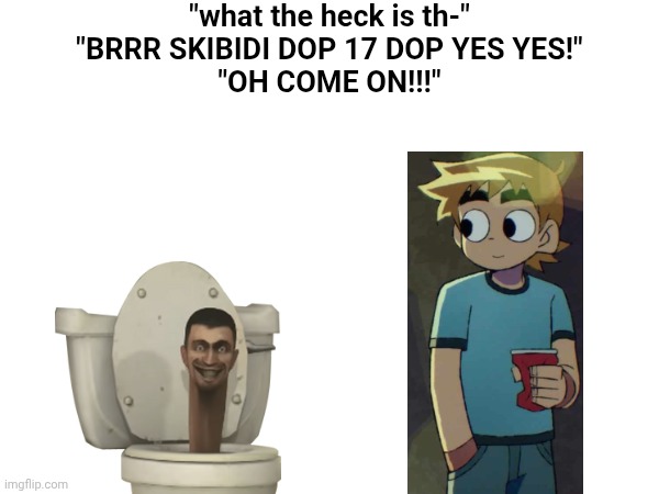 "what the heck is th-"
"BRRR SKIBIDI DOP 17 DOP YES YES!"
"OH COME ON!!!" | image tagged in skibidi toilet | made w/ Imgflip meme maker
