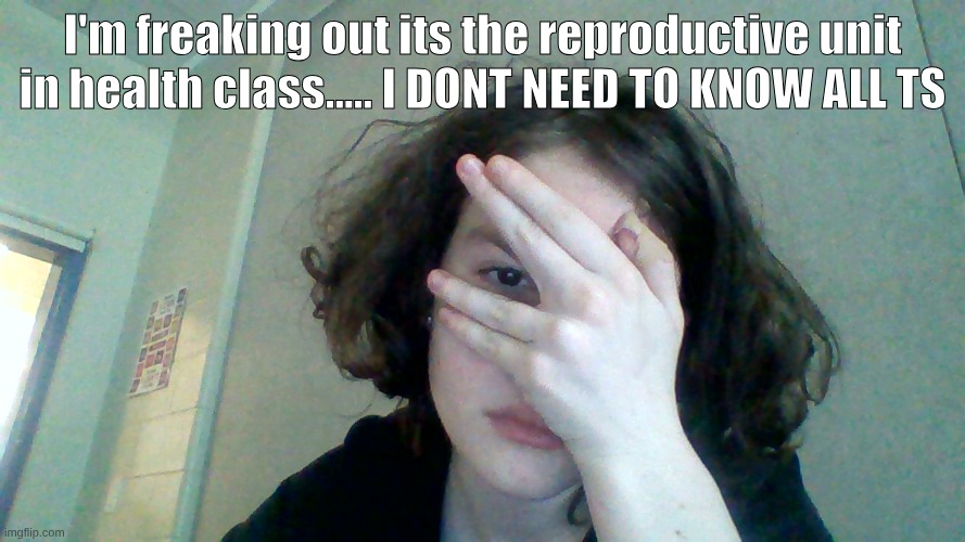 im gonna throw up I'm so uncomfortable gnggg T^T | I'm freaking out its the reproductive unit in health class..... I DONT NEED TO KNOW ALL TS | image tagged in help,health class | made w/ Imgflip meme maker