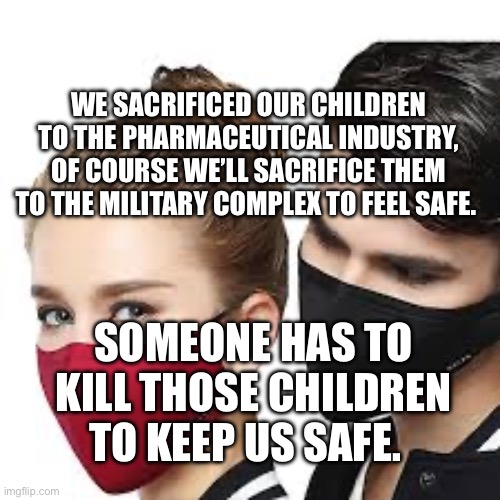 Mask Couple | We sacrificed our children to the pharmaceutical industry, of course we’ll sacrifice them to the military complex to feel safe. Someone has to kill those children to keep us safe. | image tagged in mask couple | made w/ Imgflip meme maker