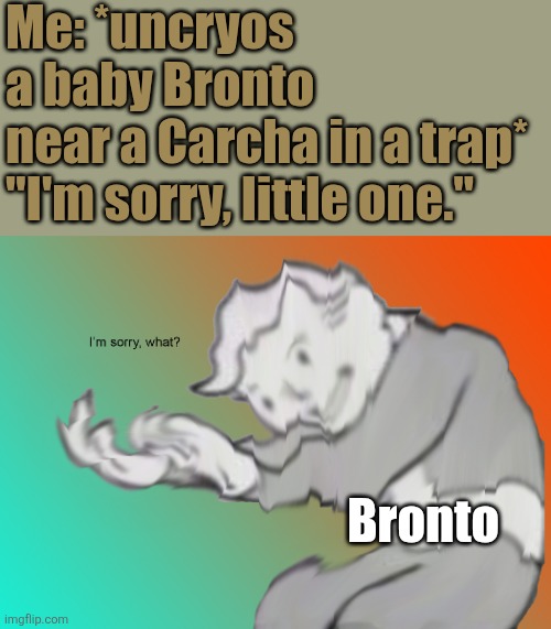 I'm sorry what? | Me: *uncryos a baby Bronto near a Carcha in a trap*

"I'm sorry, little one."; Bronto | image tagged in i'm sorry what,ark,dinosaurs,gaming,survival,ark survival ascended | made w/ Imgflip meme maker