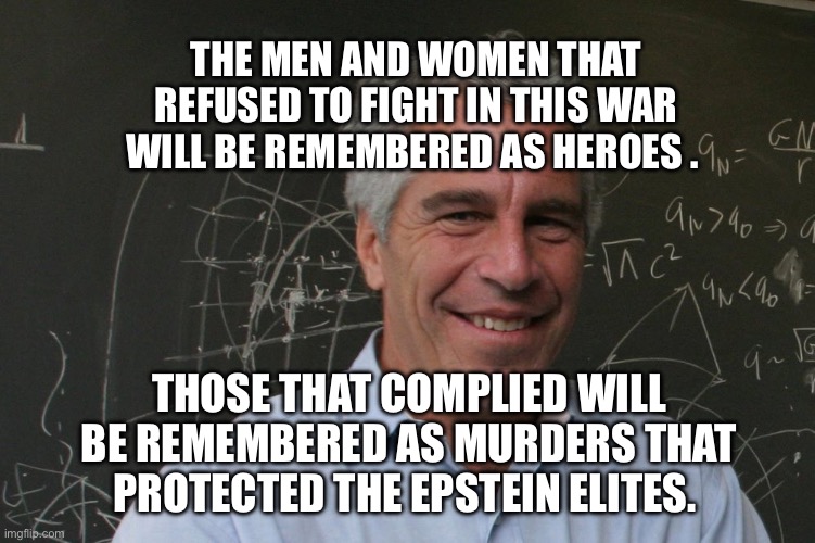 Jeffrey Epstein | The men and women that refused to fight in this war will be remembered as heroes . those that complied will be remembered as murders that protected the Epstein elites. | image tagged in jeffrey epstein | made w/ Imgflip meme maker