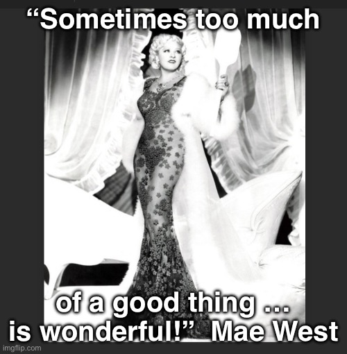 Too much of a good thing | “Sometimes too much; of a good thing … is wonderful!”  Mae West | image tagged in funny | made w/ Imgflip meme maker