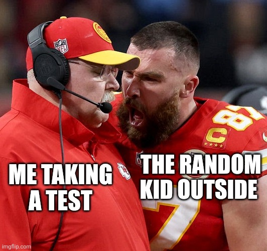 Why me??? | The random kid outside; Me taking a test | image tagged in travis kelce screaming | made w/ Imgflip meme maker