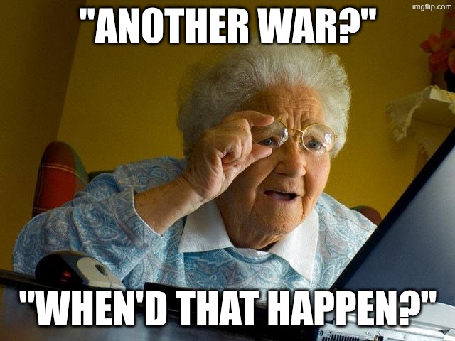 Grandma Finds The Internet Meme | "Another war?"; "When'd that happen?" | image tagged in memes,grandma finds the internet | made w/ Imgflip meme maker