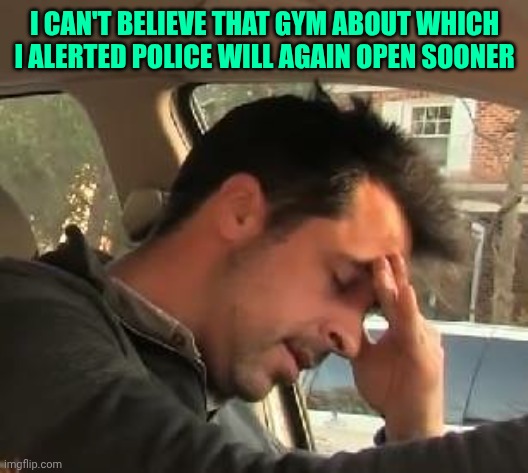 Face palm | I can't believe that gym about which i alerted Police will again open sooner | image tagged in face palm | made w/ Imgflip meme maker