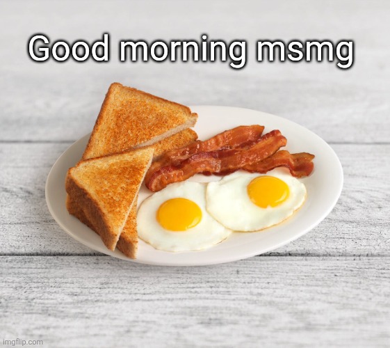 made you food | Good morning msmg | image tagged in bacon and eggs,msmg,good morning | made w/ Imgflip meme maker