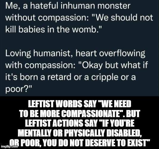 Without double standards.... | Leftist words say "we need to be more compassionate". But Leftist actions say "if you're mentally or physically disabled, or poor, you do not deserve to exist" | image tagged in leftists,liberal hypocrisy,abortion,double standards,left wing,political meme | made w/ Imgflip meme maker