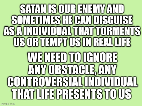 Satan will try his tricks on us in any possible way | Satan is our enemy and sometimes he can disguise as a individual that torments us or tempt us in real life; We need to ignore any obstacle, any controversial individual that life presents to us | made w/ Imgflip meme maker