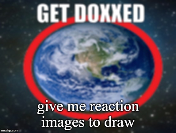 GET DOXXED! | give me reaction images to draw | image tagged in get doxxed | made w/ Imgflip meme maker