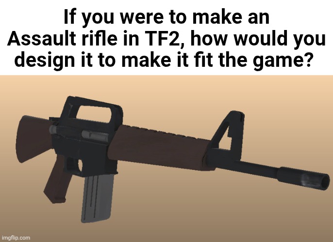 I explained how I'd do it on the comments | If you were to make an Assault rifle in TF2, how would you design it to make it fit the game? | made w/ Imgflip meme maker