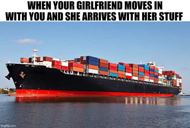 When Your Girlfriend Moves In With You | When your girlfriend moves in with you and she arrives with her stuff | image tagged in chrisjoines1 | made w/ Imgflip meme maker
