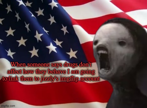 void lazy but patriotic | When someone says drugs don't affect how they behave I am going to link them to jizzly's imgflip account | image tagged in void lazy but patriotic | made w/ Imgflip meme maker