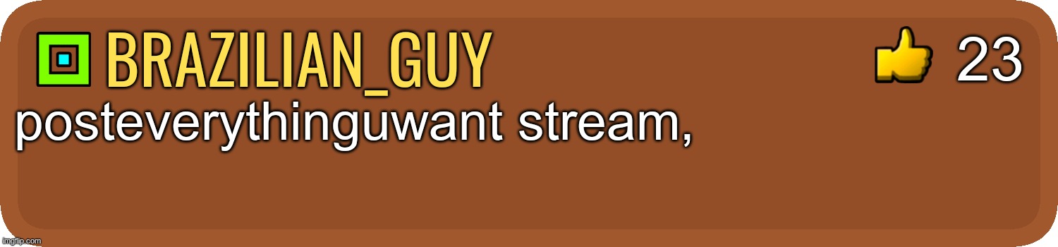 ? | 23; brazilian_guy; posteverythinguwant stream, | image tagged in gd comment | made w/ Imgflip meme maker