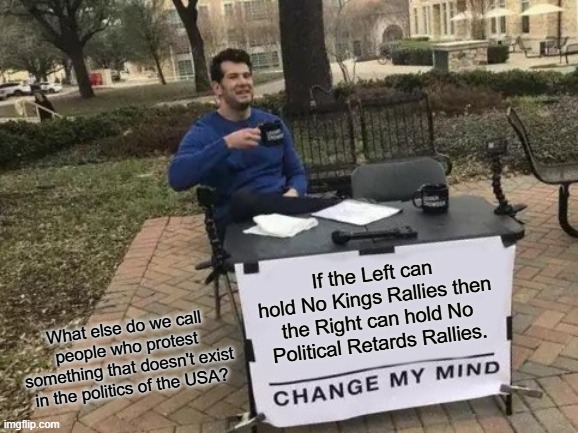 No Political Retards Rallies! | If the Left can hold No Kings Rallies then the Right can hold No Political Retards Rallies. What else do we call people who protest something that doesn't exist in the politics of the USA? | image tagged in memes,change my mind,stupid people,stupid,leftists,political meme | made w/ Imgflip meme maker