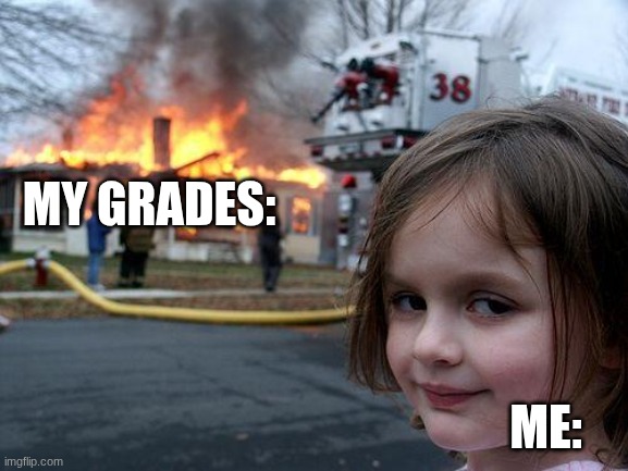 Everything's fine . . . | My grades:; Me: | image tagged in memes,disaster girl,i'm fine,school,grades,bad grades | made w/ Imgflip meme maker