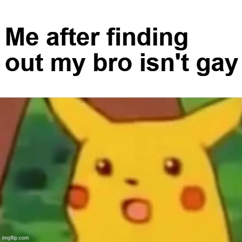 After all this time... you didn't tell me? | Me after finding out my bro isn't gay | image tagged in memes,surprised pikachu | made w/ Imgflip meme maker