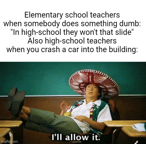Image title | Elementary school teachers when somebody does something dumb: "In high-school they won't that slide"
Also high-school teachers when you crash a car into the building: | image tagged in ill allow it | made w/ Imgflip meme maker