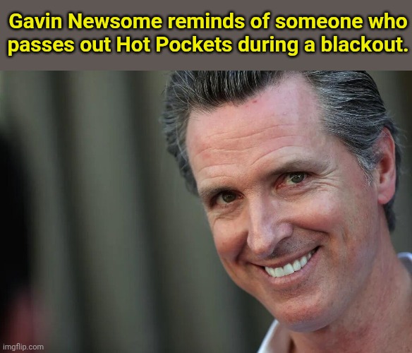 Gavin Newsom | Gavin Newsome reminds of someone who passes out Hot Pockets during a blackout. | image tagged in gavin newsom | made w/ Imgflip meme maker