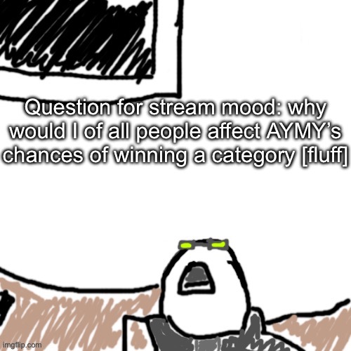 Obvious satire/trolling | Question for stream mood: why would I of all people affect AYMY’s chances of winning a category [fluff] | image tagged in the aggressive combatant | made w/ Imgflip meme maker