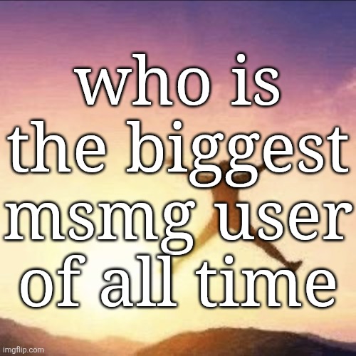 popularity wise | who is the biggest msmg user of all time | image tagged in i'm free | made w/ Imgflip meme maker