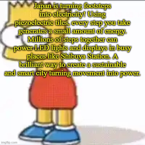 Bat Sipson | Japan is turning footsteps into electricity! Using piezoelectric tiles, every step you take generates a small amount of energy. Millions of steps together can power LED lights and displays in busy places like Shibuya Station. A brilliant way to create a sustainable and smart city turning movement into power. | image tagged in bat sipson | made w/ Imgflip meme maker