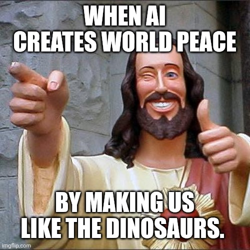 Buddy Christ Meme | When AI creates world peace By making us like the dinosaurs. | image tagged in memes,buddy christ | made w/ Imgflip meme maker