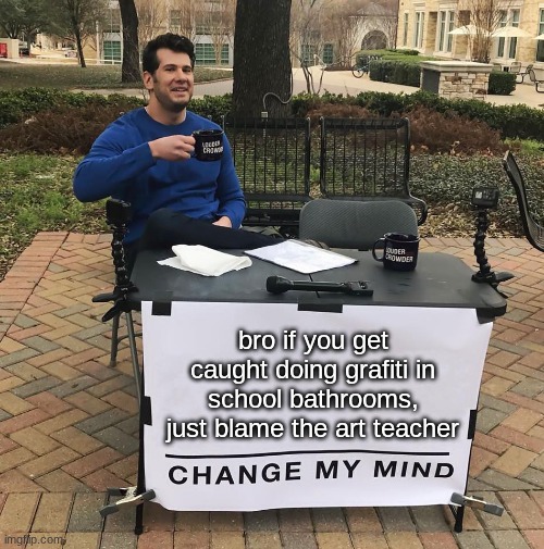 Change My Mind | bro if you get caught doing grafiti in school bathrooms, just blame the art teacher | image tagged in change my mind | made w/ Imgflip meme maker