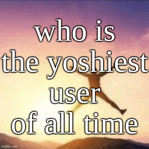 i'm free | who is the yoshiest user of all time | image tagged in i'm free | made w/ Imgflip meme maker