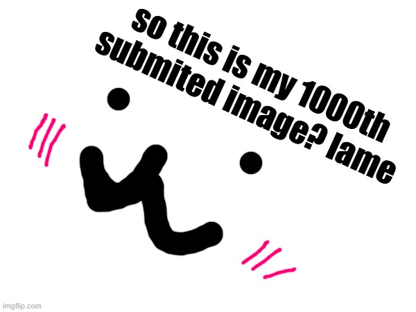 so this is my 1000th submited image? lame | made w/ Imgflip meme maker