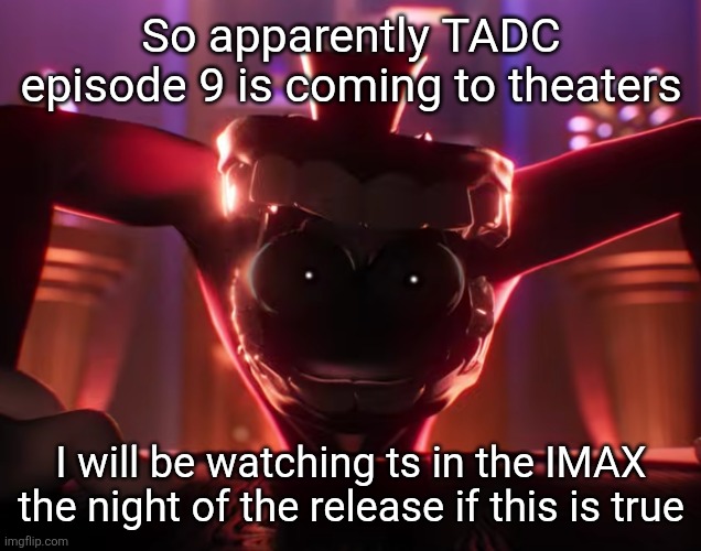 PLEASEPLEASEPLEASE LET TS BE REAL | So apparently TADC episode 9 is coming to theaters; I will be watching ts in the IMAX the night of the release if this is true | image tagged in caine crashout | made w/ Imgflip meme maker